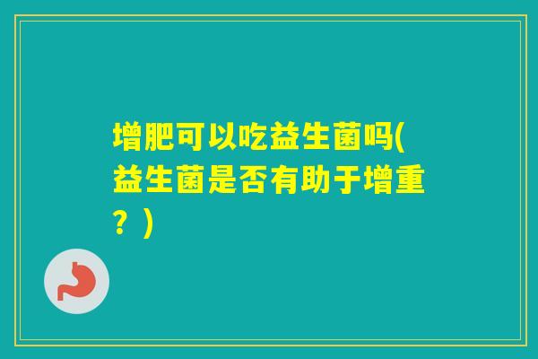 增肥可以吃益生菌吗(益生菌是否有助于增重?) 增肥可以吃益生菌吗(益生菌是否有助于增重?)