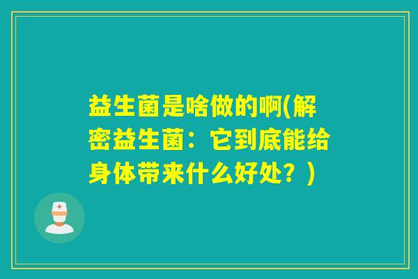 益生菌是啥做的啊(解密益生菌:它到底能给身体带来什么好处?) 益生菌是啥做的啊(解密益生菌:它到底能给身体带来什么好处?)