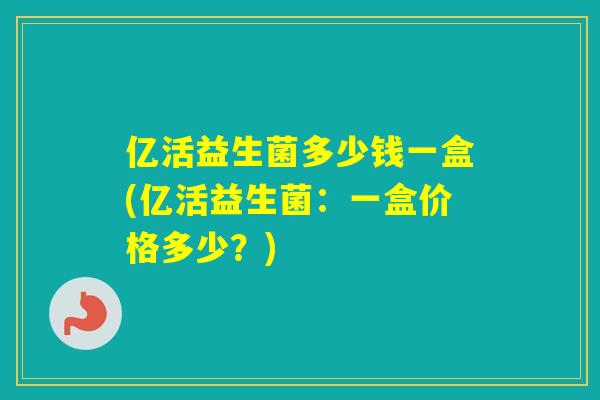 亿活益生菌多少钱一盒(亿活益生菌:一盒价格多少?) 亿活益生菌多少钱一盒(亿活益生菌:一盒价格多少?)