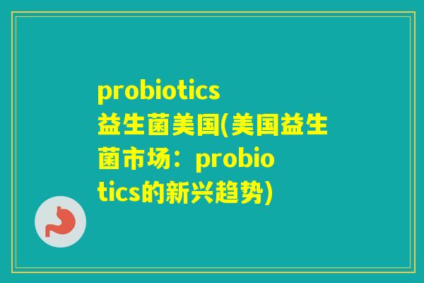 probiotics益生菌美国(美国益生菌市场:probiotics的新兴趋势) probiotics益生菌美国(美国益生菌市场:probiotics的新兴趋势)