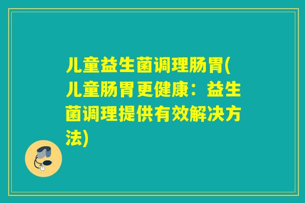儿童益生菌调理肠胃(儿童肠胃更健康：益生菌调理提供有效解决方法)