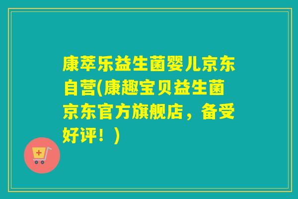 康萃乐益生菌婴儿京东自营(康趣宝贝益生菌京东官方旗舰店,备受好评!) 康萃乐益生菌婴儿京东自营(康趣宝贝益生菌京东官方旗舰店,备受好评!)