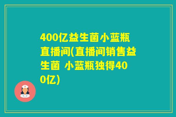 400亿益生菌小蓝瓶直播间(直播间销售益生菌 小蓝瓶独得400亿)