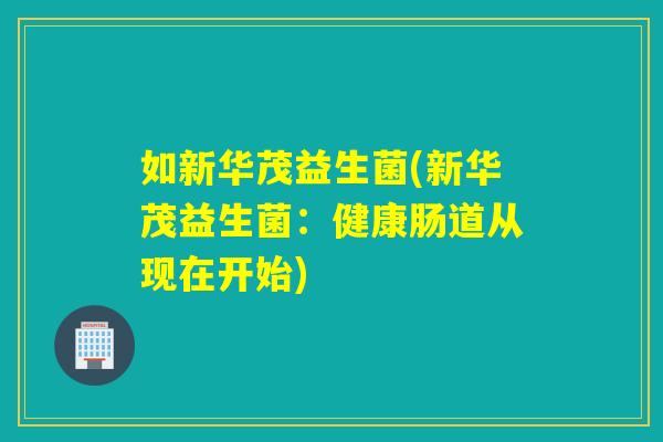 如新华茂益生菌(新华茂益生菌:健康肠道从现在开始) 如新华茂益生菌(新华茂益生菌:健康肠道从现在开始)