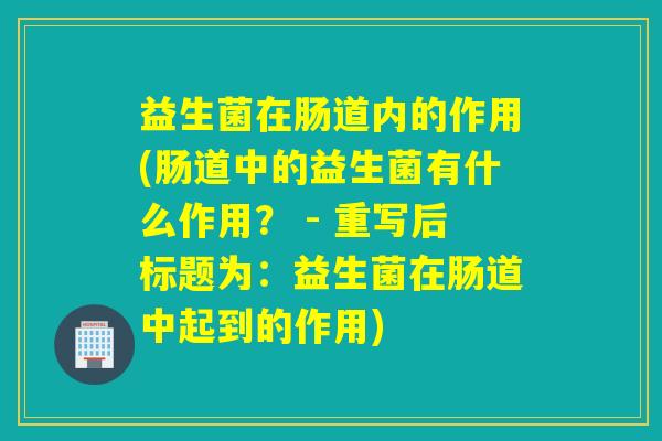 益生菌在肠道内的作用(肠道中的益生菌有什么作用？ - 重写后标题为：益生菌在肠道中起到的作用)