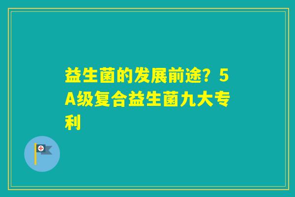 益生菌的发展前途？5A级复合益生菌九大专利