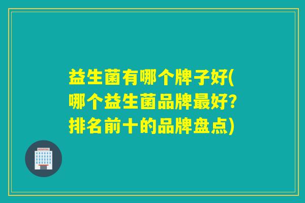 益生菌有哪个牌子好(哪个益生菌品牌好？排名前十的品牌盘点)