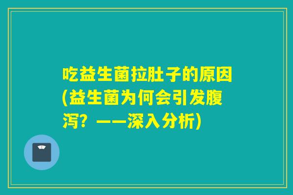 吃益生菌拉肚子的原因(益生菌为何会引发?——深入分析) 吃益生菌拉肚子的原因(益生菌为何会引发?——深入分析)