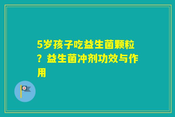 5岁孩子吃益生菌颗粒?益生菌冲剂功效与作用 5岁孩子吃益生菌颗粒?益生菌冲剂功效与作用
