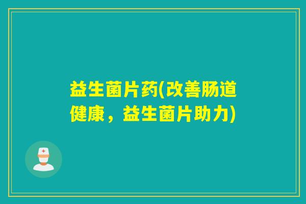 益生菌片药(改善肠道健康,益生菌片助力) 益生菌片药(改善肠道健康,益生菌片助力)