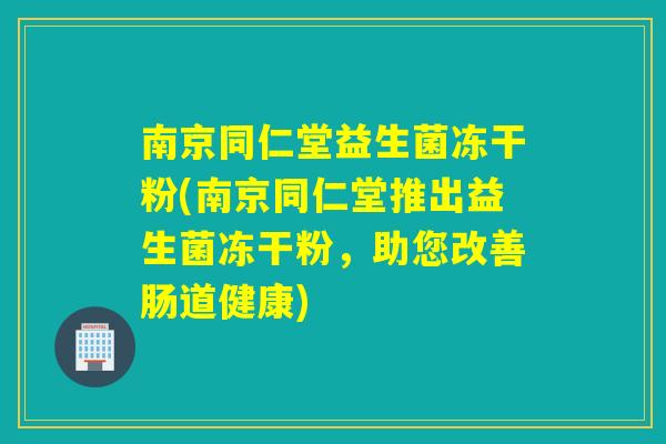南京同仁堂益生菌冻干粉(南京同仁堂推出益生菌冻干粉，助您改善肠道健康)