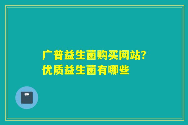 广普益生菌购买网站？优质益生菌有哪些