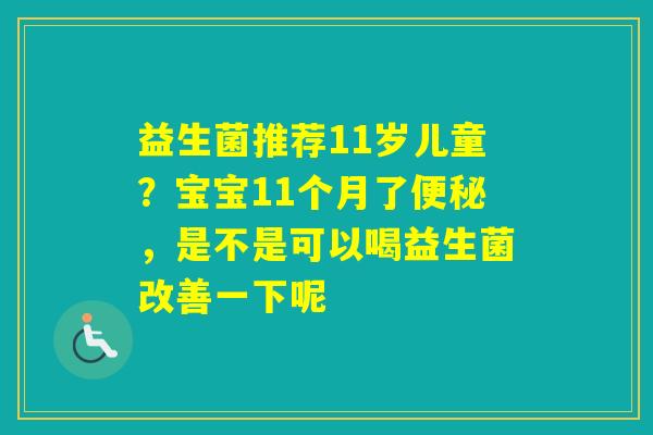 益生菌推荐11岁儿童？宝宝11个月了，是不是可以喝益生菌改善一下呢