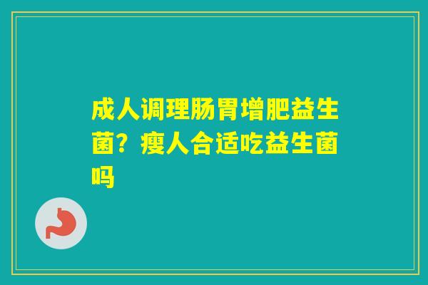 成人调理肠胃增肥益生菌？瘦人合适吃益生菌吗