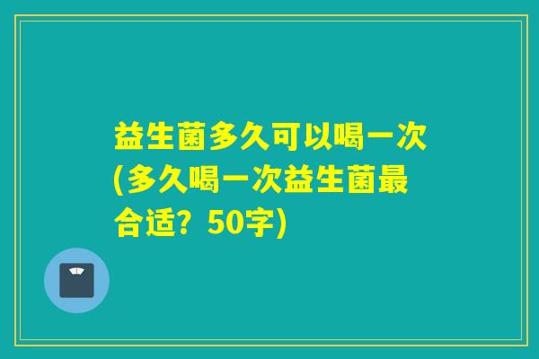 益生菌多久可以喝一次(多久喝一次益生菌合适？50字)