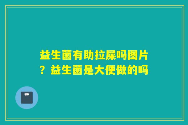 益生菌有助拉屎吗图片？益生菌是大便做的吗