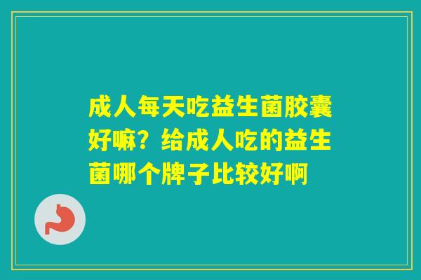 成人每天吃益生菌胶囊好嘛？给成人吃的益生菌哪个牌子比较好啊