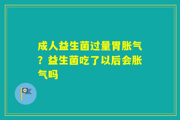 成人益生菌过量胃?益生菌吃了以后会吗 成人益生菌过量胃?益生菌吃了以后会吗