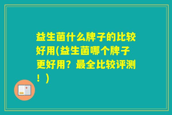 益生菌什么牌子的比较好用(益生菌哪个牌子更好用？全比较评测！)