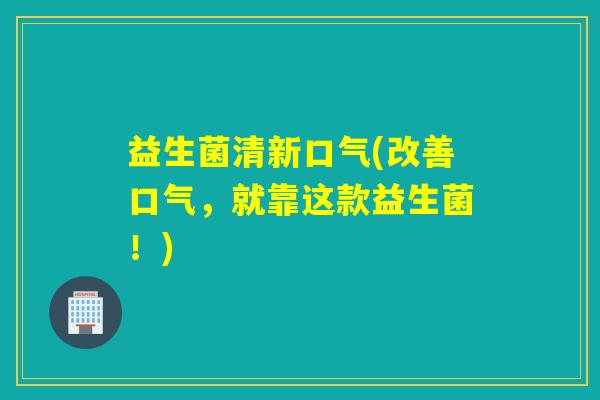 益生菌清新口气(改善口气，就靠这款益生菌！)