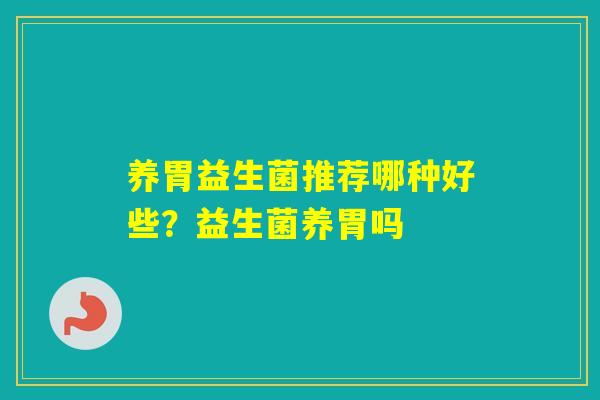 养胃益生菌推荐哪种好些?益生菌养胃吗 养胃益生菌推荐哪种好些?益生菌养胃吗