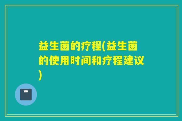 益生菌的疗程(益生菌的使用时间和疗程建议)
