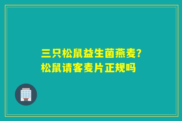 三只松鼠益生菌燕麦？松鼠请客麦片正规吗