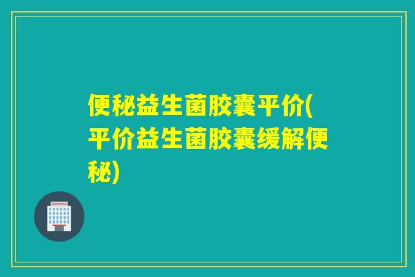 益生菌胶囊平价(平价益生菌胶囊缓解) 益生菌胶囊平价(平价益生菌胶囊缓解)