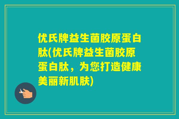 优氏牌益生菌胶原蛋白肽(优氏牌益生菌胶原蛋白肽,为您打造健康美丽新) 优氏牌益生菌胶原蛋白肽(优氏牌益生菌胶原蛋白肽,为您打造健康美丽新)