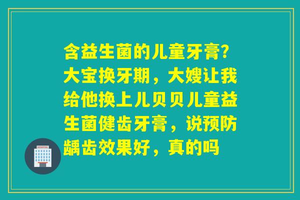含益生菌的儿童牙膏？大宝换牙期，大嫂让我给他换上儿贝贝儿童益生菌健齿牙膏，说龋齿效果好，真的吗