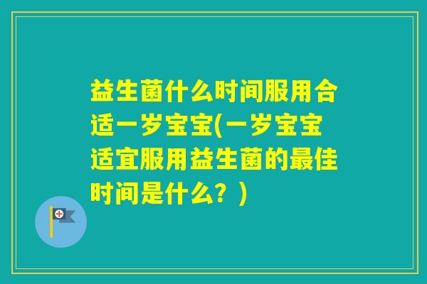 益生菌什么时间服用合适一岁宝宝(一岁宝宝适宜服用益生菌的佳时间是什么?) 益生菌什么时间服用合适一岁宝宝(一岁宝宝适宜服用益生菌的佳时间是什么?)
