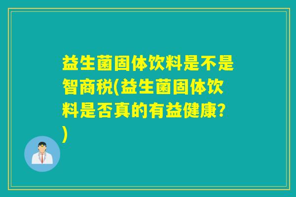 益生菌固体饮料是不是智商税(益生菌固体饮料是否真的有益健康?) 益生菌固体饮料是不是智商税(益生菌固体饮料是否真的有益健康?)