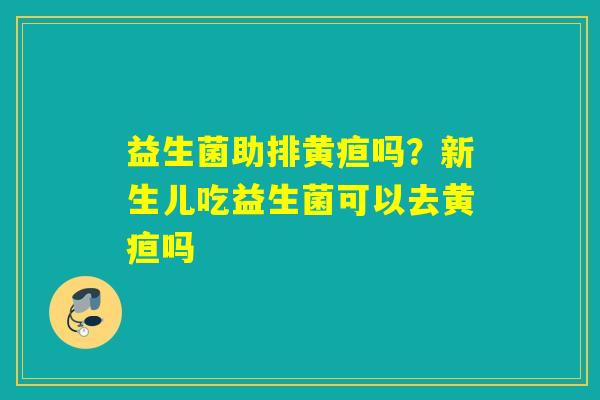 益生菌助排黄疸吗？新生儿吃益生菌可以去黄疸吗