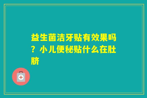 益生菌洁牙贴有效果吗？小儿贴什么在肚脐