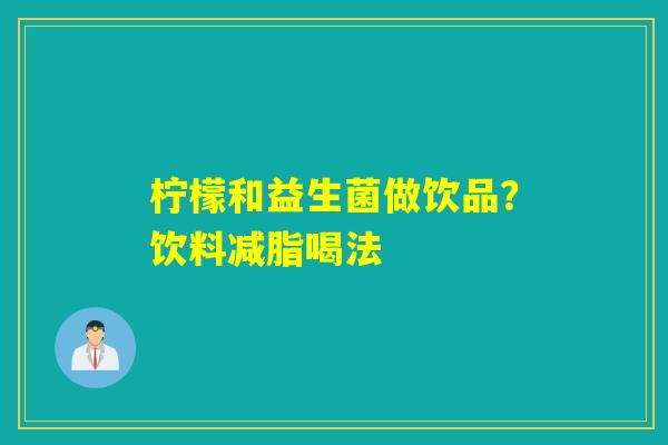 柠檬和益生菌做饮品?饮料减脂喝法 柠檬和益生菌做饮品?饮料减脂喝法
