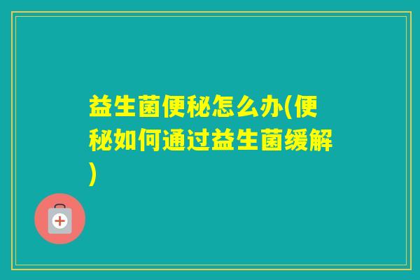 益生菌怎么办(如何通过益生菌缓解)