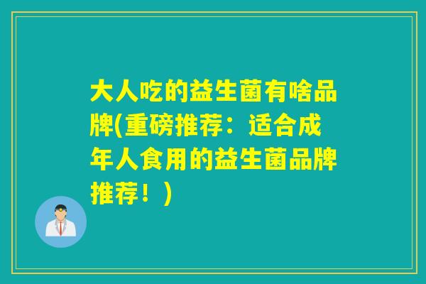 大人吃的益生菌有啥品牌(重磅推荐:适合成年人食用的益生菌品牌推荐!) 大人吃的益生菌有啥品牌(重磅推荐:适合成年人食用的益生菌品牌推荐!)