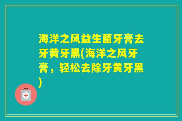 海洋之风益生菌牙膏去牙黄牙黑(海洋之风牙膏，轻松去除牙黄牙黑)