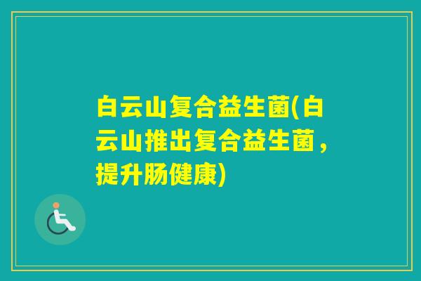 白云山复合益生菌(白云山推出复合益生菌,提升肠健康) 白云山复合益生菌(白云山推出复合益生菌,提升肠健康)