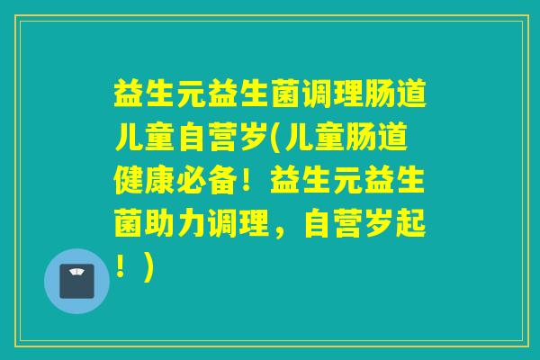 益生元益生菌调理肠道儿童自营岁(儿童肠道健康必备!益生元益生菌助力调理,自营岁起!) 益生元益生菌调理肠道儿童自营岁(儿童肠道健康必备!益生元益生菌助力调理,自营岁起!)