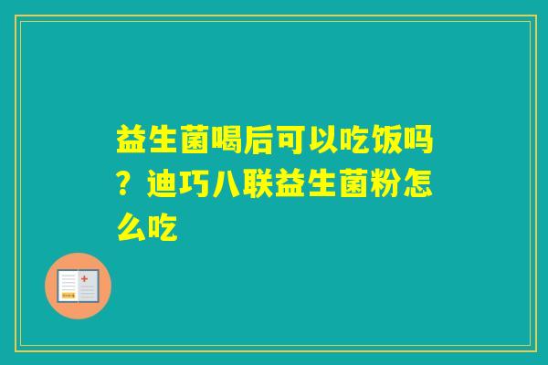 益生菌喝后可以吃饭吗？迪巧八联益生菌粉怎么吃