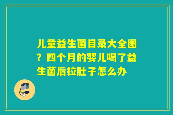 儿童益生菌目录大全图?四个月的婴儿喝了益生菌后拉肚子怎么办 儿童益生菌目录大全图?四个月的婴儿喝了益生菌后拉肚子怎么办
