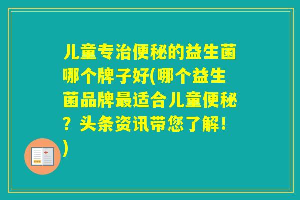 儿童专的益生菌哪个牌子好(哪个益生菌品牌适合儿童？头条资讯带您了解！)