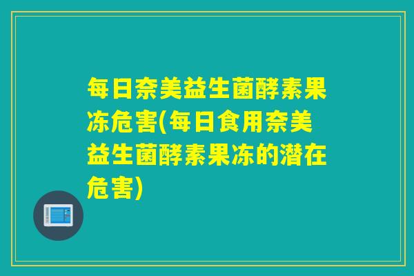 每日奈美益生菌酵素果冻危害(每日食用奈美益生菌酵素果冻的潜在危害)