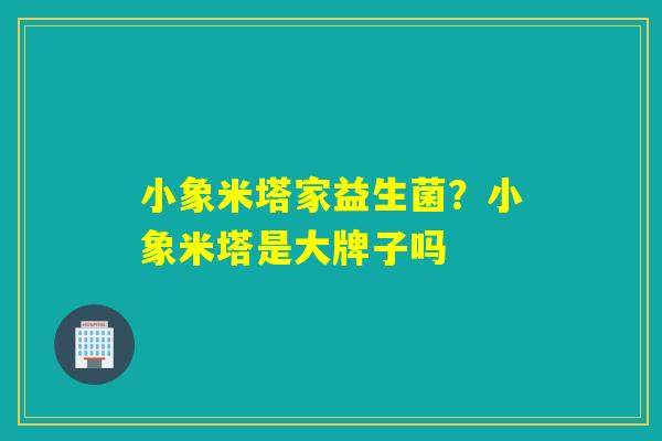 小象米塔家益生菌？小象米塔是大牌子吗