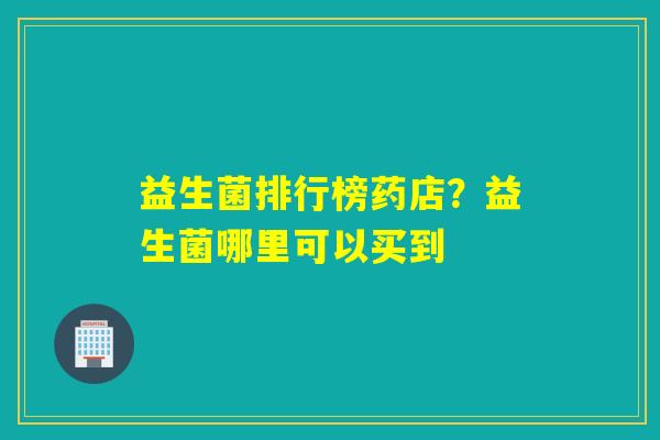 益生菌排行榜药店?益生菌哪里可以买到 益生菌排行榜药店?益生菌哪里可以买到