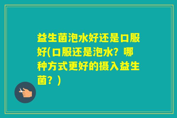 益生菌泡水好还是口服好(口服还是泡水？哪种方式更好的摄入益生菌？)