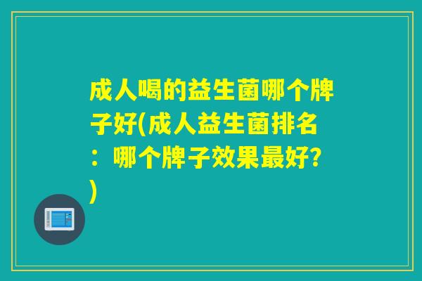 成人喝的益生菌哪个牌子好(成人益生菌排名：哪个牌子效果好？)