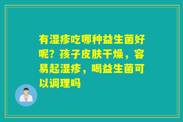 有吃哪种益生菌好呢?孩子干燥,容易起,喝益生菌可以调理吗 有吃哪种益生菌好呢?孩子干燥,容易起,喝益生菌可以调理吗