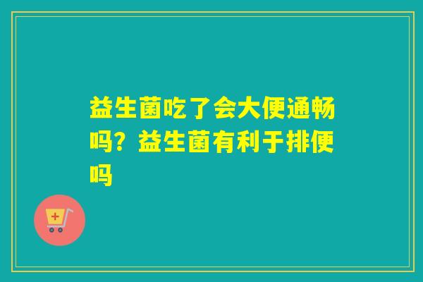 益生菌吃了会大便通畅吗？益生菌有利于排便吗